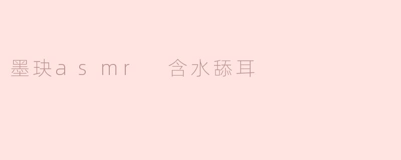 《沉浸式感官体验：墨玦ASMR含水舔耳的魅力解析》